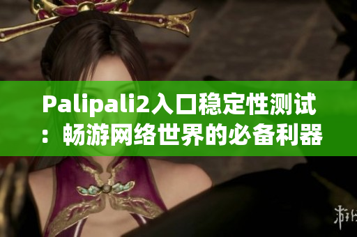 Palipali2入口穩(wěn)定性測試：暢游網(wǎng)絡(luò)世界的必備利器