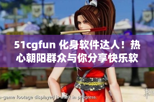 51cgfun 化身軟件達(dá)人！熱心朝陽群眾與你分享快樂軟件使用心得