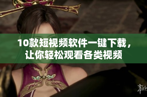10款短視頻軟件一鍵下載，讓你輕松觀看各類視頻