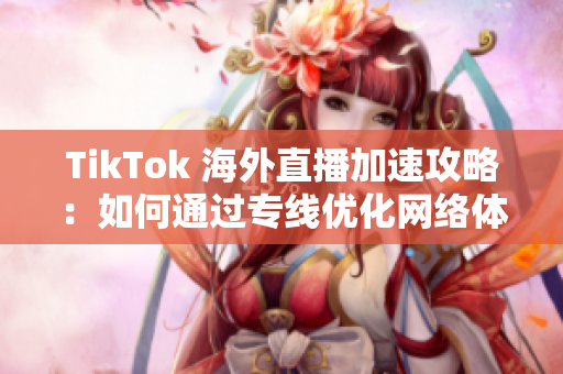 TikTok 海外直播加速攻略：如何通過專線優(yōu)化網(wǎng)絡體驗