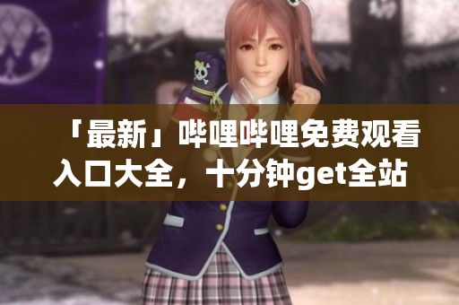 「最新」嗶哩嗶哩免費觀看入口大全，十分鐘get全站VIP特權(quán)
