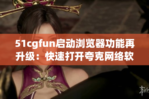 51cgfun啟動瀏覽器功能再升級：快速打開夸克網(wǎng)絡(luò)軟件
