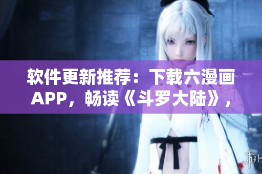 軟件更新推薦：下載六漫畫APP，暢讀《斗羅大陸》，六部漫畫免費(fèi)看