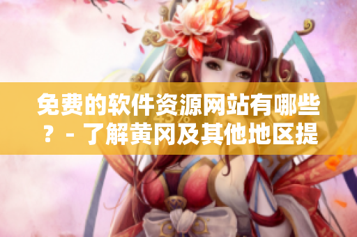 免費的軟件資源網站有哪些？- 了解黃岡及其他地區(qū)提供的軟件資源平臺