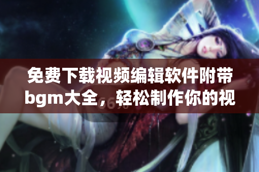 免費(fèi)下載視頻編輯軟件附帶bgm大全，輕松制作你的視頻電影！