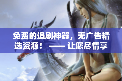 免費的追劇神器，無廣告精選資源！ —— 讓您盡情享受影視世界的暢快體驗