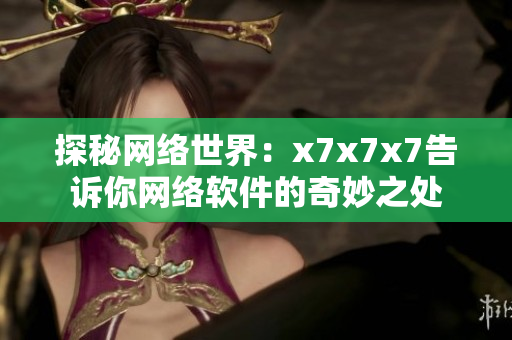 探秘網(wǎng)絡(luò)世界：x7x7x7告訴你網(wǎng)絡(luò)軟件的奇妙之處
