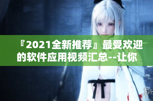 『2021全新推薦』最受歡迎的軟件應(yīng)用視頻匯總--讓你輕松上手！