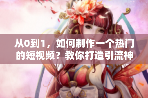 從0到1，如何制作一個熱門的短視頻？教你打造引流神器！