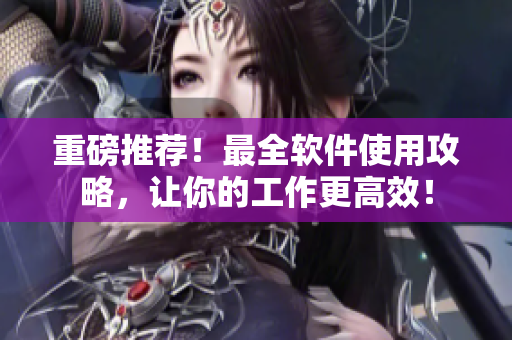 重磅推薦！最全軟件使用攻略，讓你的工作更高效！