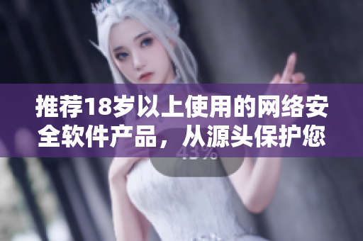 推薦18歲以上使用的網(wǎng)絡(luò)安全軟件產(chǎn)品，從源頭保護(hù)您的設(shè)備和隱私