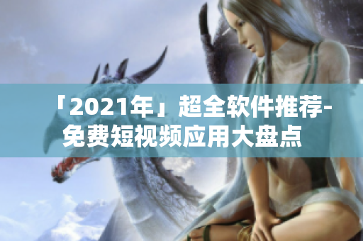 「2021年」超全軟件推薦-免費短視頻應(yīng)用大盤點