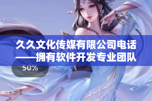 久久文化傳媒有限公司電話——擁有軟件開發(fā)專業(yè)團隊，提供全方位技術(shù)支持
