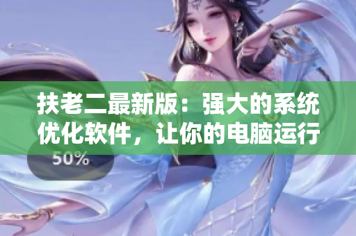 扶老二最新版：強大的系統(tǒng)優(yōu)化軟件，讓你的電腦運行更快！
