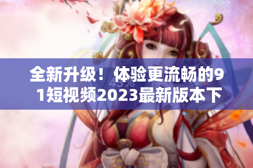 全新升級！體驗(yàn)更流暢的9 1短視頻2023最新版本下載現(xiàn)已上線