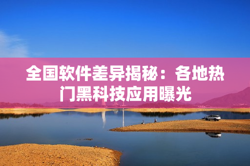 全國(guó)軟件差異揭秘：各地?zé)衢T黑科技應(yīng)用曝光