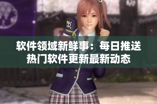 軟件領(lǐng)域新鮮事：每日推送熱門軟件更新最新動(dòng)態(tài)