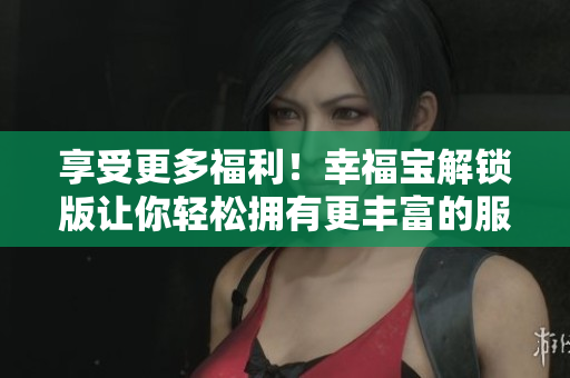 享受更多福利！幸福寶解鎖版讓你輕松擁有更豐富的服務(wù)