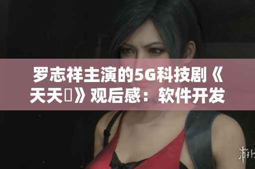 羅志祥主演的5G科技劇《天天奭》觀后感：軟件開發(fā)與創(chuàng)新結(jié)合的成功案例