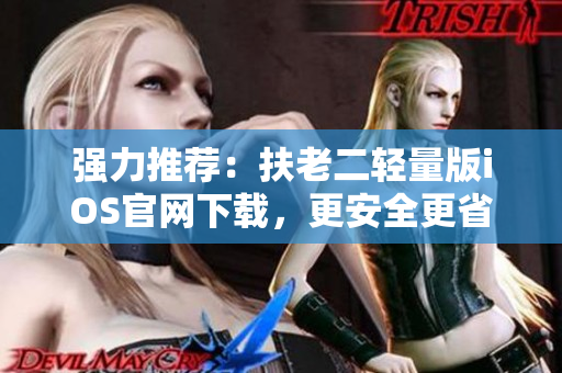 強(qiáng)力推薦：扶老二輕量版iOS官網(wǎng)下載，更安全更省電！