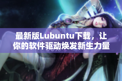 最新版Lubuntu下載，讓你的軟件驅(qū)動(dòng)煥發(fā)新生力量！
