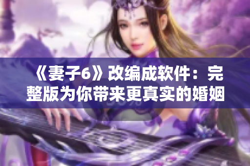 《妻子6》改編成軟件：完整版為你帶來更真實(shí)的婚姻體驗(yàn)！
