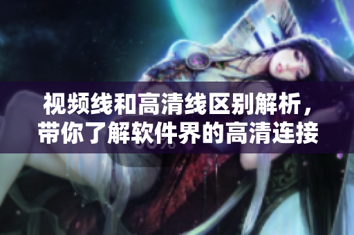 視頻線和高清線區(qū)別解析，帶你了解軟件界的高清連接技巧