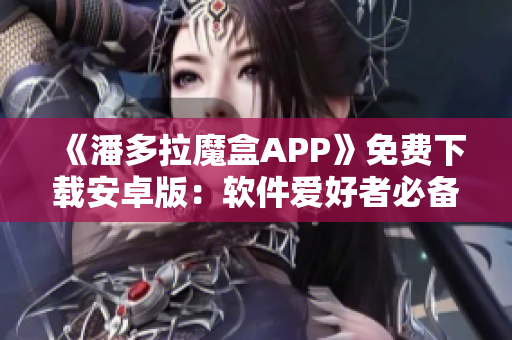 《潘多拉魔盒APP》免費下載安卓版：軟件愛好者必備的綜合性工具