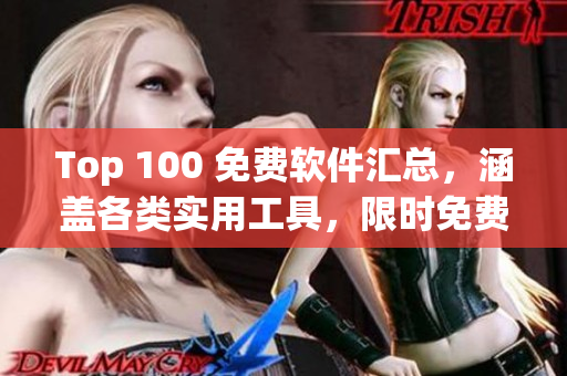 Top 100 免費(fèi)軟件匯總，涵蓋各類實(shí)用工具，限時(shí)免費(fèi)！