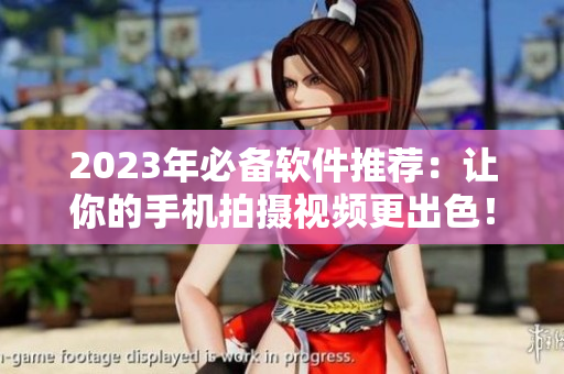 2023年必備軟件推薦：讓你的手機(jī)拍攝視頻更出色！