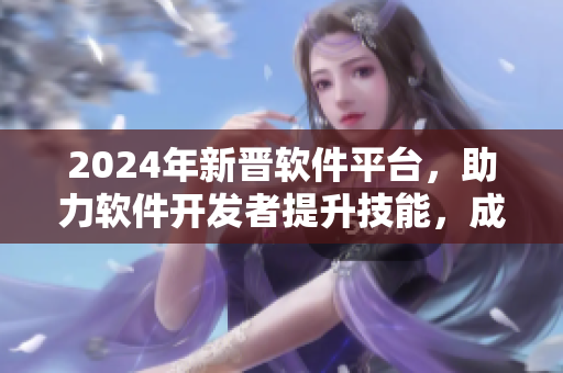 2024年新晉軟件平臺(tái)，助力軟件開發(fā)者提升技能，成為業(yè)內(nèi)翹楚