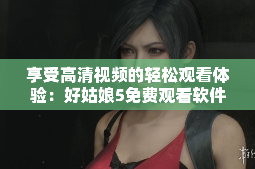 享受高清視頻的輕松觀看體驗(yàn)：好姑娘5免費(fèi)觀看軟件推薦