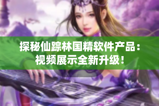 探秘仙蹤林國精軟件產(chǎn)品：視頻展示全新升級(jí)！