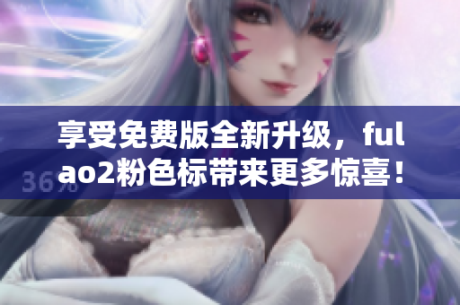 享受免費(fèi)版全新升級，fulao2粉色標(biāo)帶來更多驚喜！