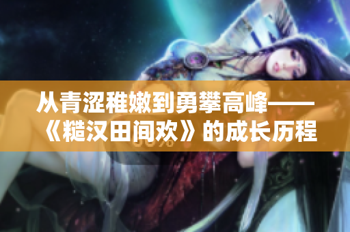 從青澀稚嫩到勇攀高峰——《糙漢田間歡》的成長(zhǎng)歷程