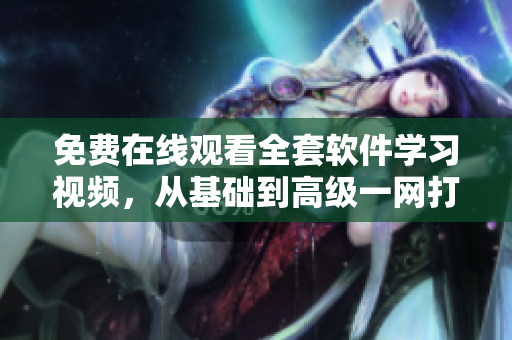 免費(fèi)在線觀看全套軟件學(xué)習(xí)視頻，從基礎(chǔ)到高級(jí)一網(wǎng)打盡