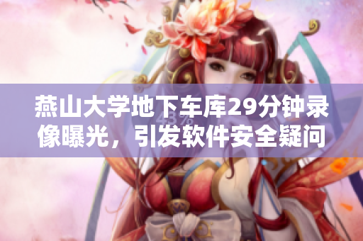 燕山大學(xué)地下車庫(kù)29分鐘錄像曝光，引發(fā)軟件安全疑問(wèn)