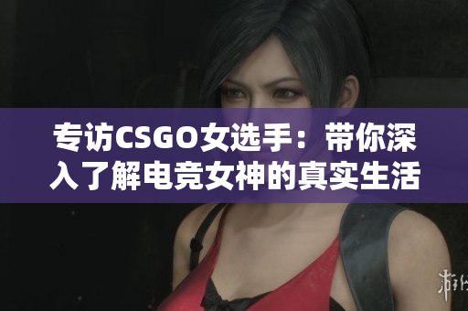 專訪CSGO女選手：帶你深入了解電競(jìng)女神的真實(shí)生活