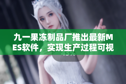 九一果凍制品廠推出最新MES軟件，實(shí)現(xiàn)生產(chǎn)過程可視化