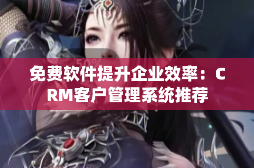 免費(fèi)軟件提升企業(yè)效率：CRM客戶(hù)管理系統(tǒng)推薦