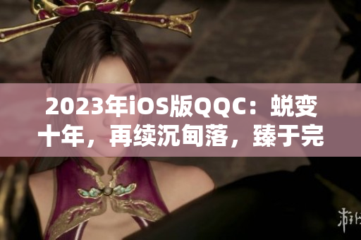 2023年iOS版QQC：蛻變十年，再續(xù)沉甸落，臻于完美。