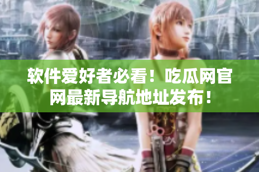 軟件愛(ài)好者必看！吃瓜網(wǎng)官網(wǎng)最新導(dǎo)航地址發(fā)布！