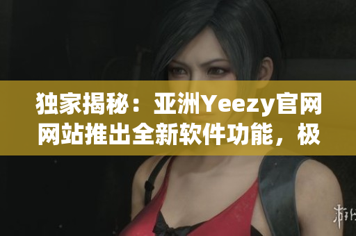 獨(dú)家揭秘：亞洲Yeezy官網(wǎng)網(wǎng)站推出全新軟件功能，極致體驗(yàn)引領(lǐng)潮流