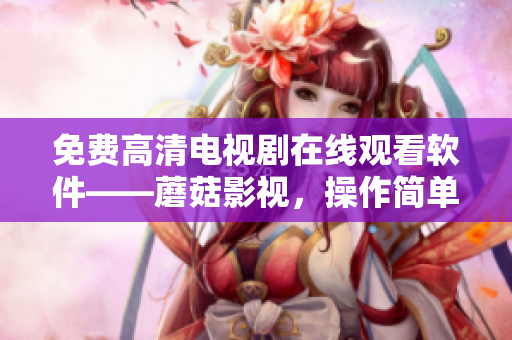 免費高清電視劇在線觀看軟件——蘑菇影視，操作簡單方便