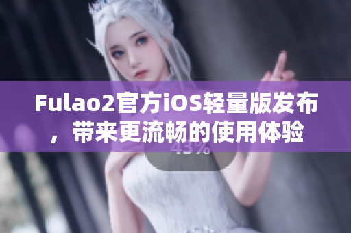 Fulao2官方iOS輕量版發(fā)布，帶來更流暢的使用體驗