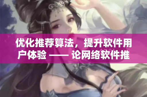 優(yōu)化推薦算法，提升軟件用戶體驗 —— 論網(wǎng)絡(luò)軟件推薦機制的重要性