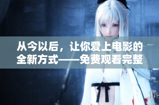 從今以后，讓你愛(ài)上電影的全新方式——免費(fèi)觀看完整版高清電影軟件