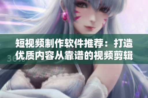 短視頻制作軟件推薦：打造優(yōu)質(zhì)內(nèi)容從靠譜的視頻剪輯工具開始