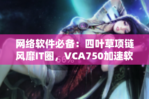 網(wǎng)絡(luò)軟件必備：四葉草項鏈風(fēng)靡IT圈，VCA750加速軟件固件提升效率