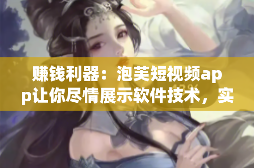 賺錢利器：泡芙短視頻app讓你盡情展示軟件技術(shù)，實現(xiàn)創(chuàng)意變現(xiàn)！